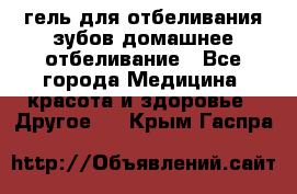 гель для отбеливания зубов домашнее отбеливание - Все города Медицина, красота и здоровье » Другое   . Крым,Гаспра